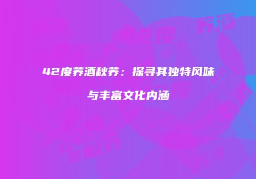 42度荞酒秋荞：探寻其独特风味与丰富文化内涵