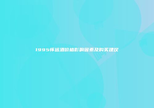 1995怀远酒价格影响因素及购买建议