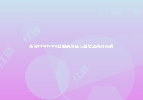 探寻charron红酒的价格与品质之间的关系