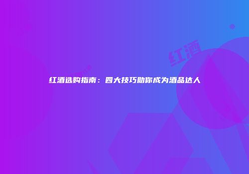红酒选购指南：四大技巧助你成为酒品达人