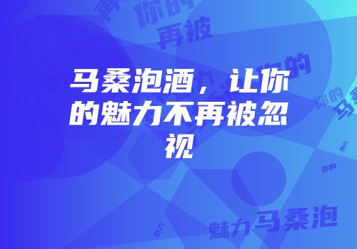 马桑泡酒，让你的魅力不再被忽视