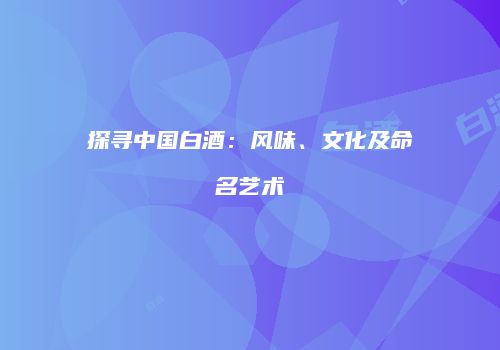 探寻中国白酒：风味、文化及命名艺术