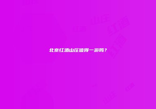 北京红酒山庄值得一游吗？