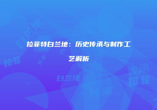 拉菲特白兰地：历史传承与制作工艺解析