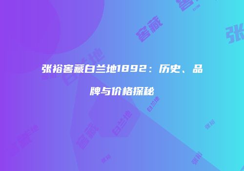 张裕窖藏白兰地1892：历史、品牌与价格探秘