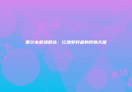 墨尔本机场精选：红酒爱好者的购物天堂