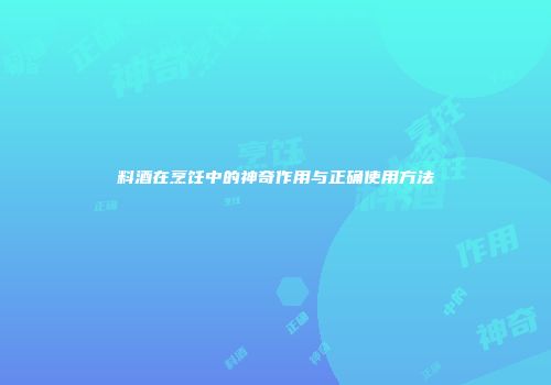 料酒在烹饪中的神奇作用与正确使用方法