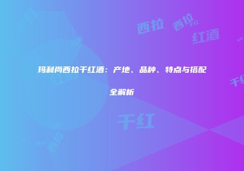 玛利尚西拉干红酒：产地、品种、特点与搭配全解析
