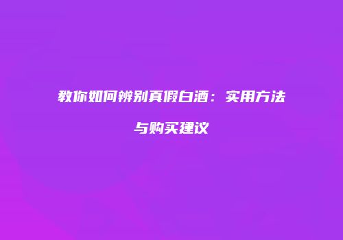 教你如何辨别真假白酒：实用方法与购买建议