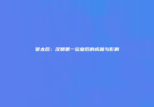 窦太后：汉朝第一位皇后的成就与影响