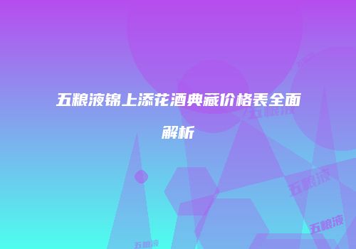 五粮液锦上添花酒典藏价格表全面解析