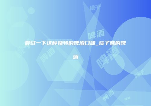 尝试一下这种独特的啤酒口味_桃子味的啤酒