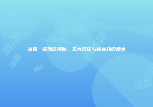 法国一级酒庄揭秘：五大名庄与相关知识盘点