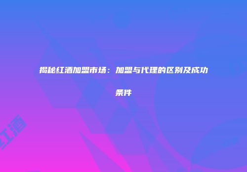 揭秘红酒加盟市场：加盟与代理的区别及成功条件