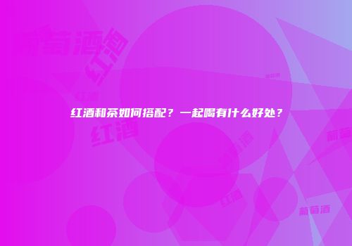 红酒和茶如何搭配？一起喝有什么好处？