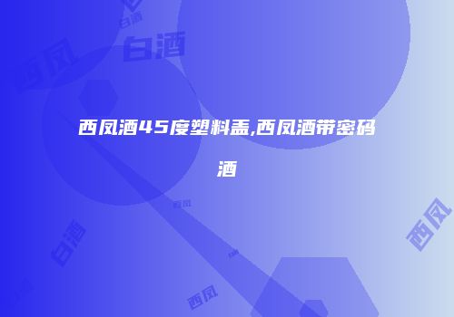 西凤酒45度塑料盖,西凤酒带密码酒
