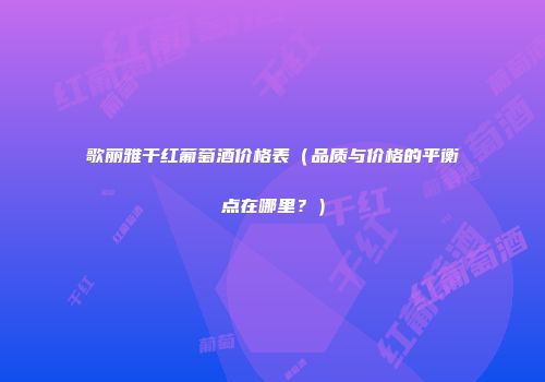 歌丽雅干红葡萄酒价格表（品质与价格的平衡点在哪里？）