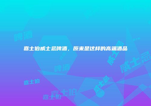 嘉士伯威士忌啤酒，原来是这样的高端酒品