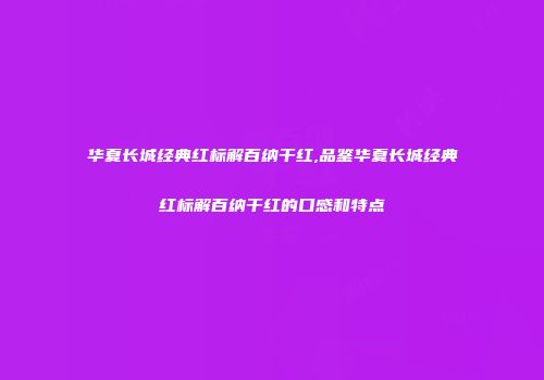 华夏长城经典红标解百纳干红,品鉴华夏长城经典红标解百纳干红的口感和特点
