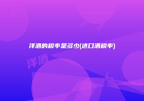 洋酒的税率是多少(进口酒税率)