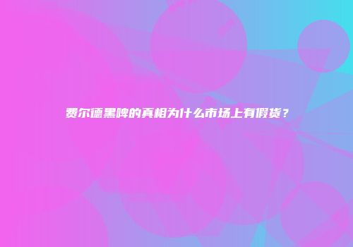 费尔德黑啤的真相为什么市场上有假货？