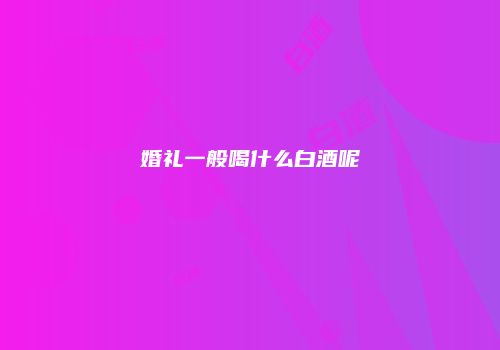 婚礼一般喝什么白酒呢