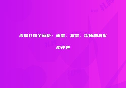 青岛扎啤全解析：重量、容量、保质期与价格详述