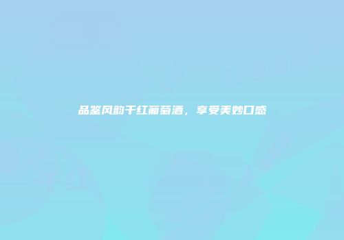 品鉴风韵干红葡萄酒，享受美妙口感