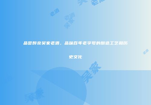 品尝醉泉吴家老酒，品味百年老字号的酿造工艺和历史文化