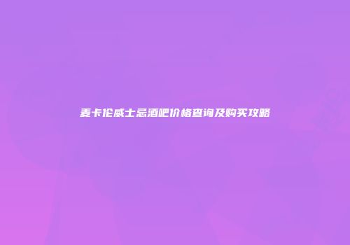 麦卡伦威士忌酒吧价格查询及购买攻略