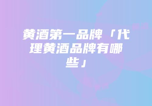 黄酒第一品牌「代理黄酒品牌有哪些」