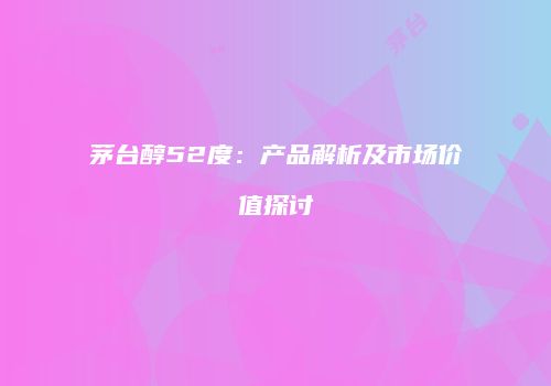 茅台醇52度：产品解析及市场价值探讨