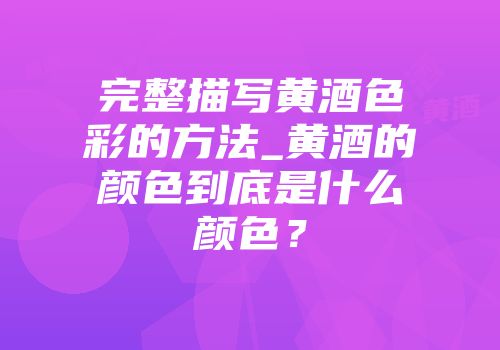 完整描写黄酒色彩的方法_黄酒的颜色到底是什么颜色？