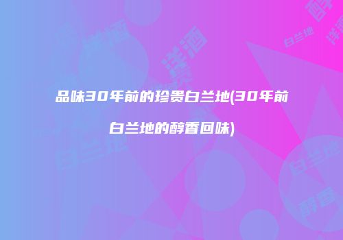 品味30年前的珍贵白兰地(30年前白兰地的醇香回味)