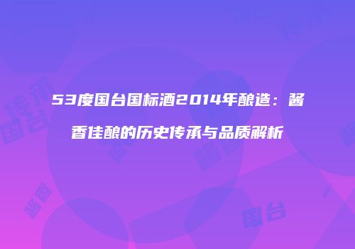 53度国台国标酒2014年酿造：酱香佳酿的历史传承与品质解析