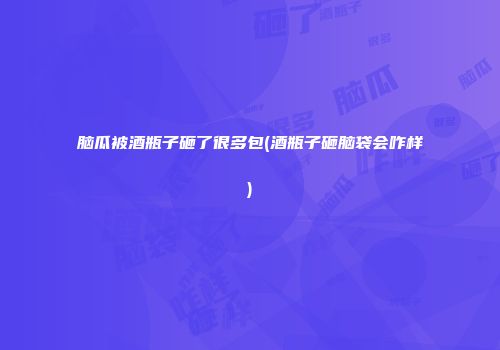 脑瓜被酒瓶子砸了很多包(酒瓶子砸脑袋会咋样)