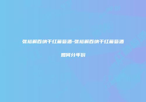 张裕解百纳干红葡萄酒-张裕解百纳干红葡萄酒如何分年份