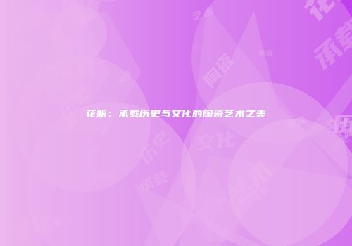 花瓶：承载历史与文化的陶瓷艺术之美
