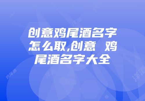 创意鸡尾酒名字怎么取,创意 鸡尾酒名字大全