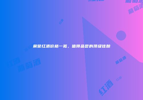 荣誉红酒价格一览，值得品尝的顶级佳酿