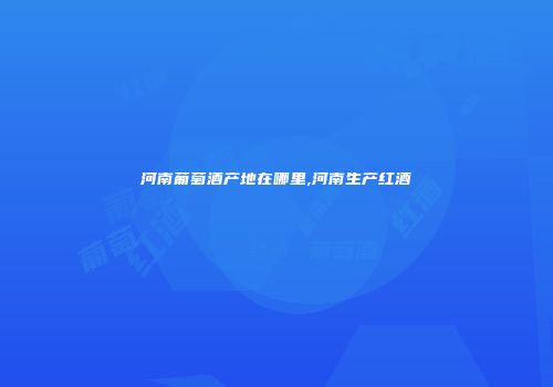 河南葡萄酒产地在哪里,河南生产红酒