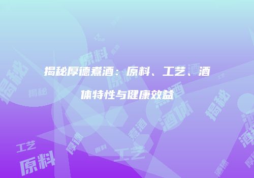 揭秘厚德煮酒：原料、工艺、酒体特性与健康效益