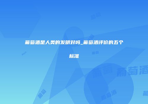葡萄酒是人类的发明对吗_葡萄酒评价的五个标准