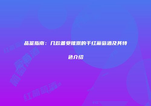 品鉴指南：几款备受推崇的干红葡萄酒及其特色介绍