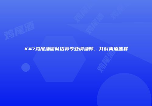 K47鸡尾酒团队招募专业调酒师，共创美酒盛宴