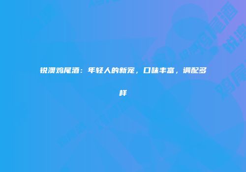 锐澳鸡尾酒：年轻人的新宠，口味丰富，调配多样