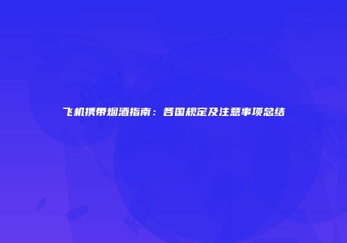 飞机携带烟酒指南：各国规定及注意事项总结