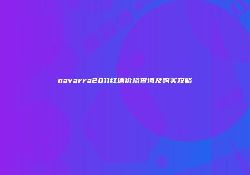 navarra2011红酒价格查询及购买攻略