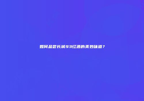 如何品尝长城93红酒的美妙味道？