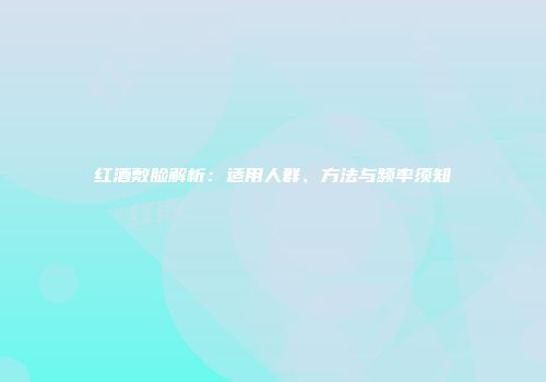 红酒敷脸解析：适用人群、方法与频率须知